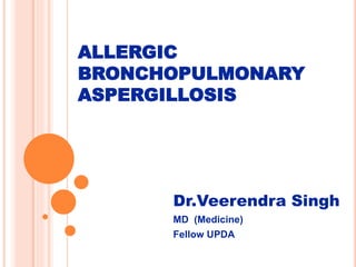 ALLERGIC
BRONCHOPULMONARY
ASPERGILLOSIS
Dr.Veerendra Singh
MD (Medicine)
Fellow UPDA
 