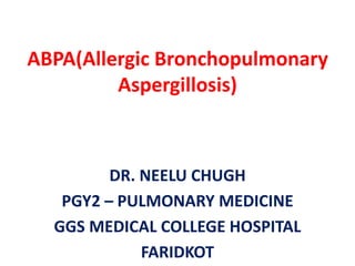 ABPA(Allergic Bronchopulmonary
Aspergillosis)
DR. NEELU CHUGH
PGY2 – PULMONARY MEDICINE
GGS MEDICAL COLLEGE HOSPITAL
FARIDKOT
 