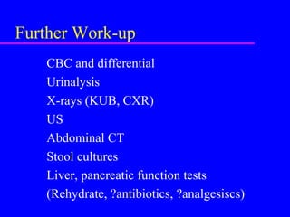 Further Work-up
CBC and differential
Urinalysis
X-rays (KUB, CXR)
US
Abdominal CT
Stool cultures
Liver, pancreatic function tests
(Rehydrate, ?antibiotics, ?analgesiscs)
 