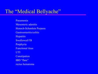 The “Medical Bellyache”
Pneumonia
Mesenteric adenitis
Henoch-Schonlein Purpura
Gastroenteritis/colitis
Hepatitis
Swallowed FB
Porphyria
Functional ileus
UTI
Constipation
IBD “flare”
rectus hematoma
 
