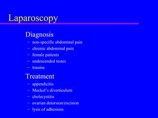 Laparoscopy
Diagnosis
– non-specific abdominal pain
– chronic abdominal pain
– female patients
– undescended testes
– trauma
Treatment
– appendicitis
– Meckel’s diverticulum
– cholecystitis
– ovarian detorsion/excision
– lysis of adhesions
 