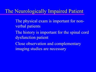 The Neurologically Impaired Patient
The physical exam is important for non-
verbal patients
The history is important for the spinal cord
dysfunction patient
Close observation and complementary
imaging studies are necessary
 