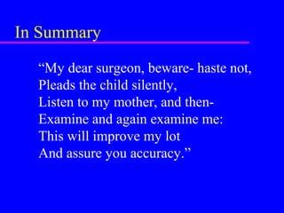 In Summary
“My dear surgeon, beware- haste not,
Pleads the child silently,
Listen to my mother, and then-
Examine and again examine me:
This will improve my lot
And assure you accuracy.”
 