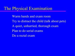 The Physical Examination
Warm hands and exam room
Try to distract the child (talk about pets)
A quiet, unhurried, thorough exam
Plan to do serial exams
Do a rectal exam
 