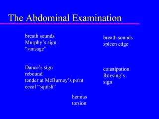 The Abdominal Examination
breath sounds
Murphy’s sign
“sausage”
Dance’s sign
rebound
tender at McBurney’s point
cecal “squish”
hernias
torsion
breath sounds
spleen edge
constipation
Rovsing’s
sign
 