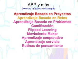 ABP y más
Diversas métodos y estrategias
Aprendizaje Basado en Proyectos
Aprendizaje Basado en Retos
Aprendizaje Basado en Problemas
Gamificación
Flipped Learning
Movimiento Maker
Aprendizaje cooperativo
Aprendizaje servicio
Rutinas de pensamiento
 