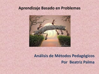 Aprendizaje Basado en Problemas
Análisis de Métodos Pedagógicos
Por Beatriz Palma
 
