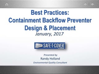 January, 2017
Best Practices:
Containment Backflow Preventer
Design & Placement
Presented by
Randy Holland
Environmental Quality Consultant
 