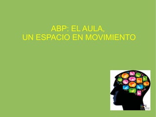 ABP: EL AULA,
UN ESPACIO EN MOVIMIENTO
 