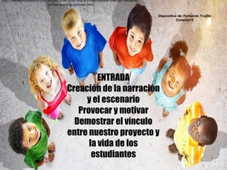 ENTRADA
Creación de la narración
y el escenario
Provocar y motivar
Demostrar el vínculo
entre nuestro proyecto y
la vida de los
estudiantes
http://www.shutterstock.com/es/pic-329913197/stock-photo-children-friends-friendship-
school-learning-concept.html
Diapositiva de: Fernando Trujillo
Conecta13
 