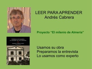 Proyecto “El milenio de Almería”
Usamos su obra
Preparamos la entrevista
Lo usamos como experto
LEER PARA APRENDER
Andrés Cabrera
 