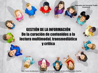 http://www.shutterstock.com/es/pic-261444557/stock-photo-children-kids-cheerful-
GESTIÓN DE LA INFORMACIÓN
De la curación de contenidos a la
lectura multimodal, transmediática
y crítica
Diapositiva de: Fernando Trujillo
Conecta13
 