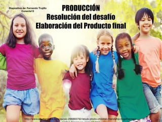 PRODUCCIÓN
Resolución del desafío
Elaboración del Producto final
http://www.shutterstock.com/es/pic-296993792/stock-photo-children-friendship-togetherness-
Diapositiva de: Fernando Trujillo
Conecta13
 