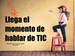 Llega el
momento de
hablar de TIC
http://www.shutterstock.com/es/pic-326465078/stock-photo-portrait-of-young-businessman-with-jetpack-in-office-success-
Diapositiva de: Fernando Trujillo
Conecta13
 