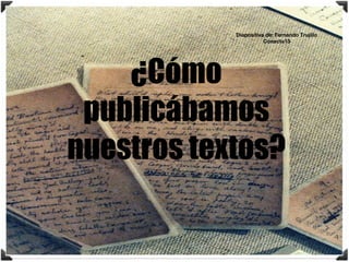 ¿Cómo
publicábamos
nuestros textos?
Diapositiva de: Fernando Trujillo
Conecta13
 