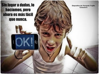 Sin lugar a dudas, lo
hacíamos, pero
ahora es más fácil
que nunca.
Diapositiva de: Fernando Trujillo
Conecta13
 