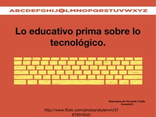 Lo educativo prima sobre lo
tecnológico.
http://www.flickr.com/photos/skylervm/37
87931642/
Diapositiva de: Fernando Trujillo
Conecta13
 