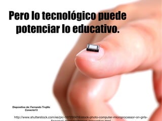 http://www.shutterstock.com/es/pic-107250416/stock-photo-computer-microprocessor-on-girls-
Pero lo tecnológico puede
potenciar lo educativo.
Diapositiva de: Fernando Trujillo
Conecta13
 