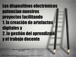 Los dispositivos electrónicos
potencian nuestros
proyectos facilitando
1. la creación de artefactos
digitales y
2. la gestión del aprendizaje
y el trabajo docente
http://www.shutterstock.com/es/pic-320971742/stock-photo-success-creative-concept-pencil-
ladder-with-copy-space.html
Diapositiva de: Fernando Trujillo
Conecta13
 