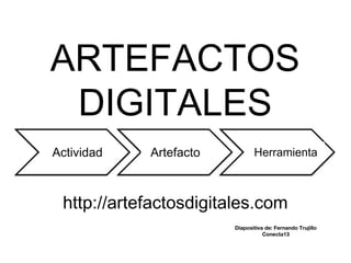 ARTEFACTOS
DIGITALES
Actividad HerramientaArtefacto
http://artefactosdigitales.com
Diapositiva de: Fernando Trujillo
Conecta13
 
