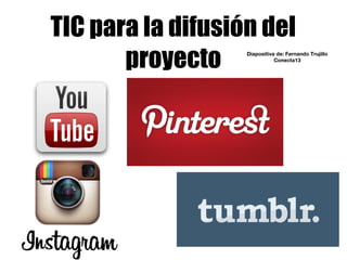 TIC para la difusión del
proyecto Diapositiva de: Fernando Trujillo
Conecta13
 