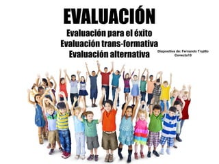 EVALUACIÓN
Evaluación para el éxito
Evaluación trans-formativa
Evaluación alternativa
Diapositiva de: Fernando Trujillo
Conecta13
 