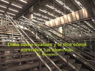 Dime cómo evalúas y te diré cómo
aprenden tus alumnos.
(C. Monereo)
 