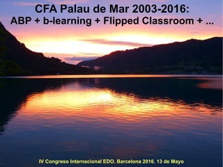 CFA Palau de Mar 2003-2016:
ABP + b-learning + Flipped Classroom + ...
IV Congreso Internacional EDO. Barcelona 2016. 13 de Mayo
 