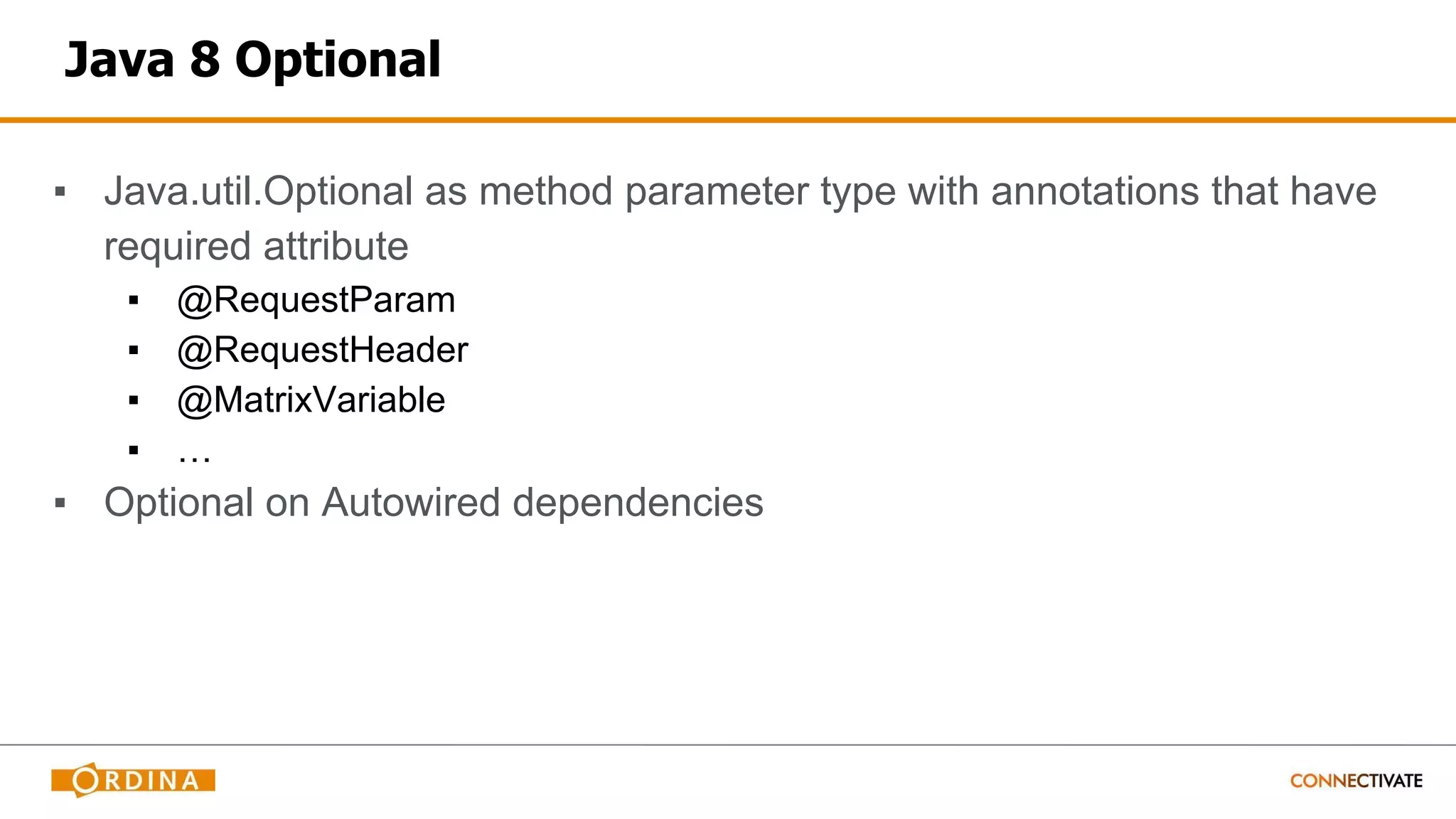 Java 8 Optional
▪ Java.util.Optional as method parameter type with annotations that have
required attribute
▪ @RequestParam
▪ @RequestHeader
▪ @MatrixVariable
▪ …
▪ Optional on Autowired dependencies
 