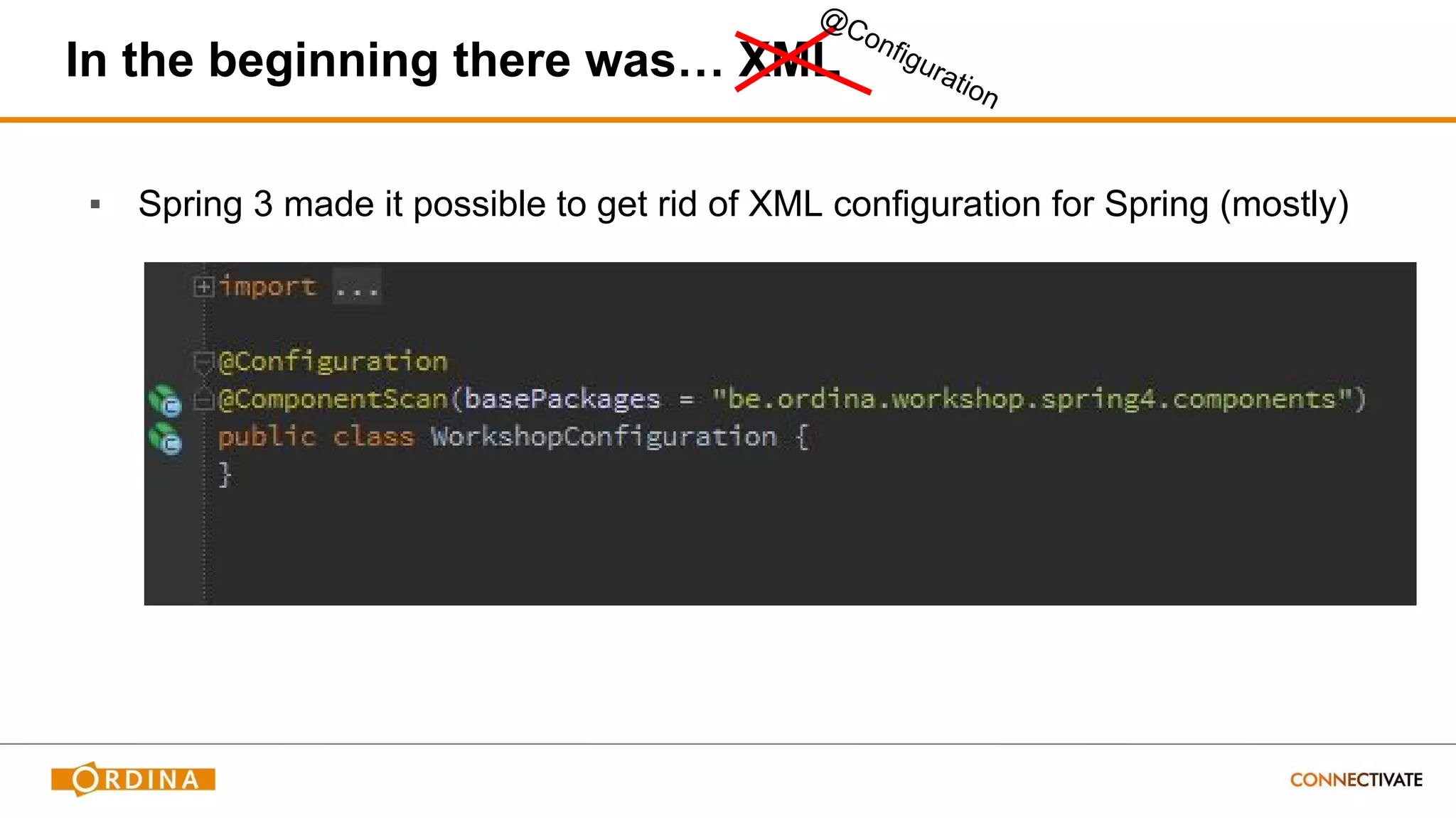 In the beginning there was… XML
▪ Spring 3 made it possible to get rid of XML configuration for Spring (mostly)
@Configuration
 