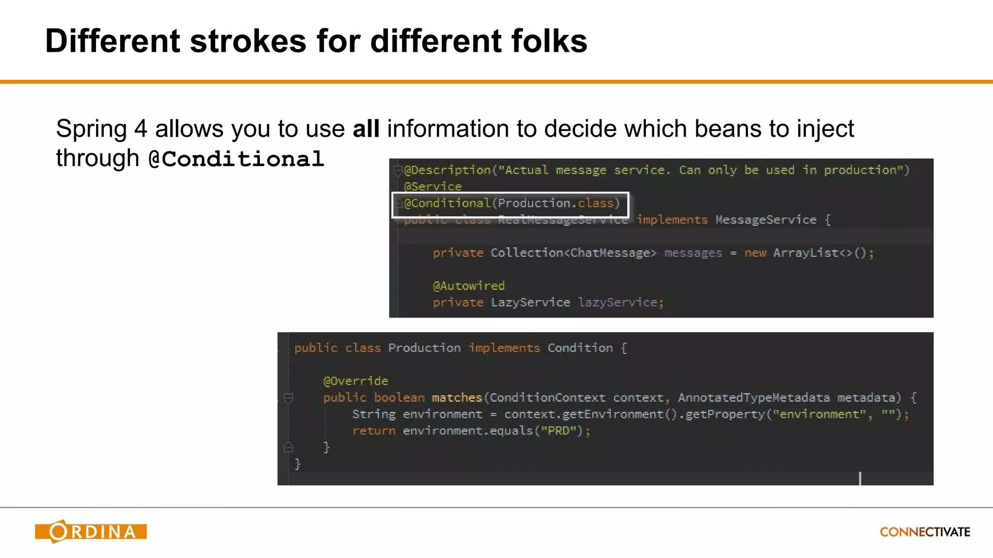 Spring 4 allows you to use all information to decide which beans to inject
through @Conditional
Different strokes for different folks
 