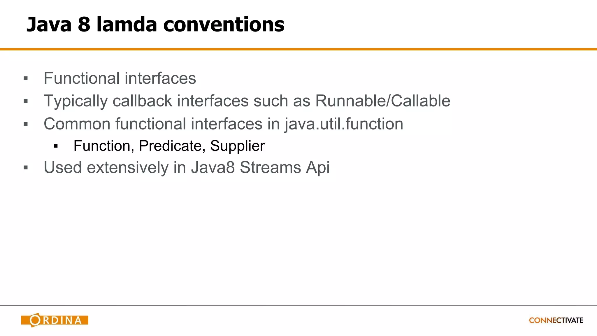 Java 8 lamda conventions
▪ Functional interfaces
▪ Typically callback interfaces such as Runnable/Callable
▪ Common functional interfaces in java.util.function
▪ Function, Predicate, Supplier
▪ Used extensively in Java8 Streams Api
 
