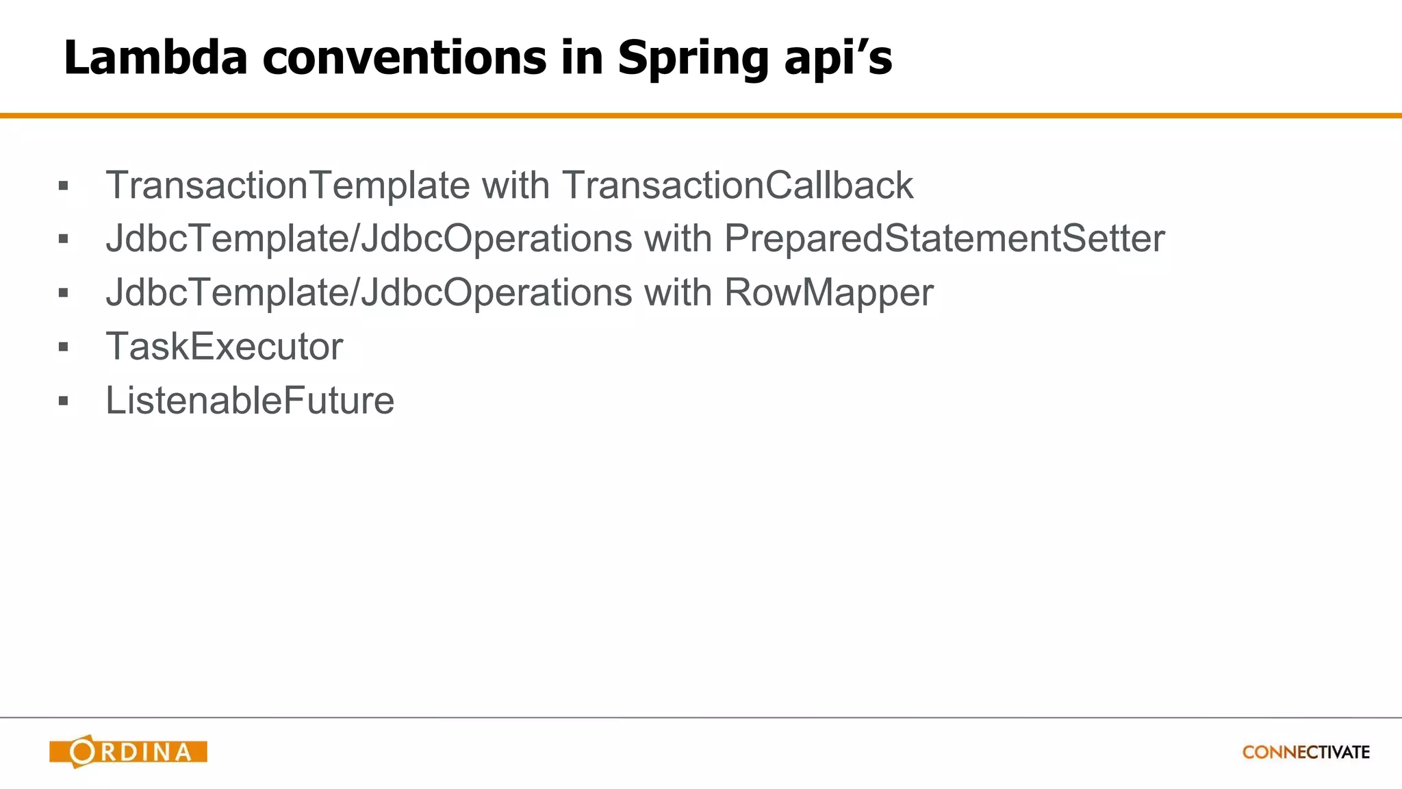 Lambda conventions in Spring api’s
▪ TransactionTemplate with TransactionCallback
▪ JdbcTemplate/JdbcOperations with PreparedStatementSetter
▪ JdbcTemplate/JdbcOperations with RowMapper
▪ TaskExecutor
▪ ListenableFuture
 