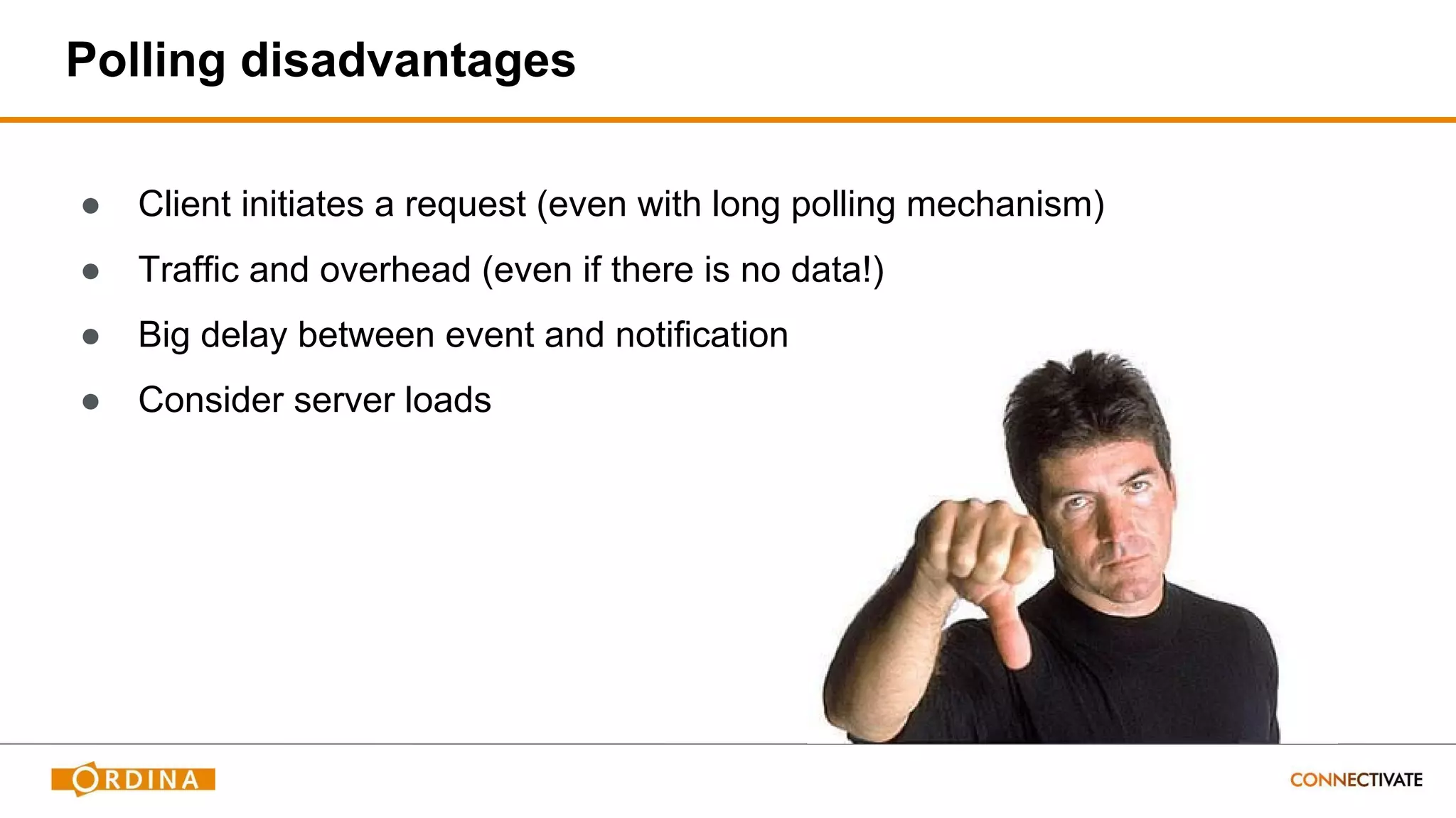 Polling disadvantages
● Client initiates a request (even with long polling mechanism)
● Traffic and overhead (even if there is no data!)
● Big delay between event and notification
● Consider server loads
 