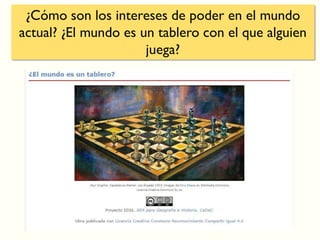 ¿Cómo son los intereses de poder en el mundo
actual? ¿El mundo es un tablero con el que alguien
juega?
 