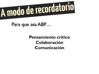 Para que sea ABP…
Pensamiento crítico
Colaboración
Comunicación
 