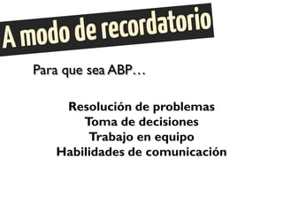 Para que sea ABP…
Resolución de problemas
Toma de decisiones
Trabajo en equipo
Habilidades de comunicación
 