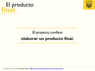 El producto
final
El proyecto conlleva
elaborar un producto final.
Procedencia de la información: Fernando Trujillo, “ABP: formación del profesorado de Educación permanente”
 