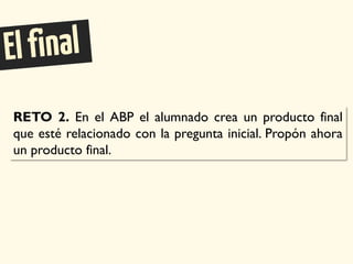 RETO 2. En el ABP el alumnado crea un producto final
que esté relacionado con la pregunta inicial. Propón ahora
un producto final.
 