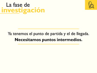 Ya tenemos el punto de partida y el de llegada.
Necesitamos puntos intermedios.
La fase de
investigación
 