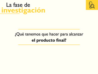 ¿Qué tenemos que hacer para alcanzar
el producto final?
La fase de
investigación
 