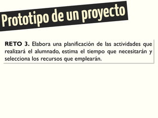 RETO 3. Elabora una planificación de las actividades que
realizará el alumnado, estima el tiempo que necesitarán y
selecciona los recursos que emplearán.
 