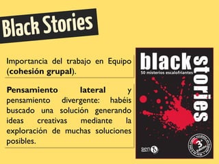 Importancia del trabajo en Equipo
(cohesión grupal).
Pensamiento lateral y
pensamiento divergente: habéis
buscado una solución generando
ideas creativas mediante la
exploración de muchas soluciones
posibles.
 