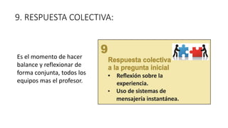 9. RESPUESTA COLECTIVA:
Es el momento de hacer
balance y reflexionar de
forma conjunta, todos los
equipos mas el profesor.
 