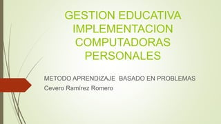 GESTION EDUCATIVA
IMPLEMENTACION
COMPUTADORAS
PERSONALES
METODO APRENDIZAJE BASADO EN PROBLEMAS
Cevero Ramírez Romero
 