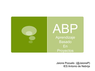 ABPAprendizaje
Basado
En
Proyectos
Jaione Pozuelo (@JaioneP)
IES Antonio de Nebrija
 