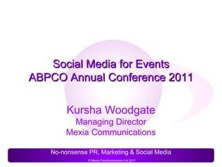 Social Media for Events
ABPCO Annual Conference 2011

        Kursha Woodgate
          Managing Director
        Mexia Communications

   No-nonsense PR, Marketing & Social Media
               © Mexia Communications Ltd 2011
 