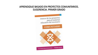 APRENDIZAJE BASADO EN PROYECTOS COMUNITARIOS.
SUGERENCIA. PRIMER GRADO
 