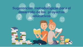 Sugerencias metodológicas para el
desarrollo de los proyectos
educativos
 
