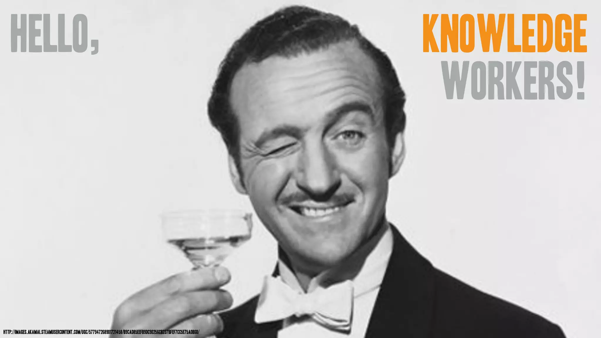 Knowledge
workers!
http://images.akamai.steamusercontent.com/ugc/577947268901721458/B9CAD85EEFB9DC90256CB237BFEF7CC5E75A0B60/
Hello,
 